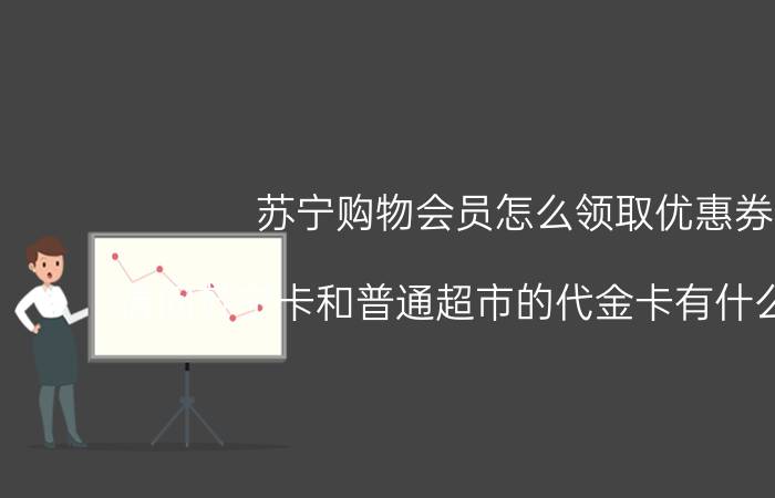 苏宁购物会员怎么领取优惠券 请问苏宁卡和普通超市的代金卡有什么区别呢？